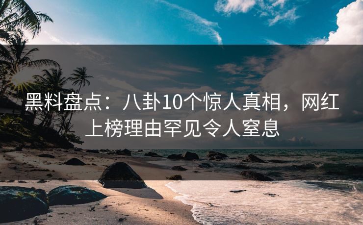 黑料盘点:八卦10个惊人真相,网红上榜理由罕见令人窒息 黑料盘点:八卦10个惊人真相,网红上榜理由罕见令人窒息