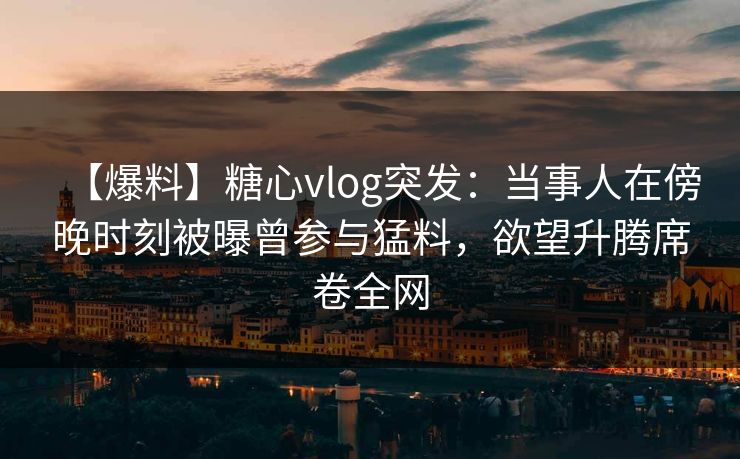 【爆料】糖心vlog突发:当事人在傍晚时刻被曝曾参与猛料,欲望升腾席卷全网 【爆料】糖心vlog突发:当事人在傍晚时刻被曝曾参与猛料,欲望升腾席卷全网