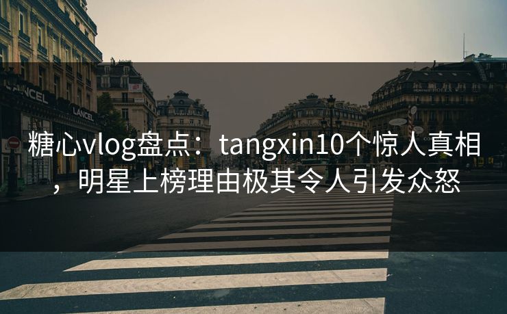 糖心vlog盘点:tangxin10个惊人真相,明星上榜理由极其令人引发众怒 糖心vlog盘点:tangxin10个惊人真相,明星上榜理由极其令人引发众怒