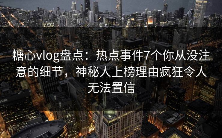 糖心vlog盘点:热点事件7个你从没注意的细节,神秘人上榜理由疯狂令人无法置信 糖心vlog盘点:热点事件7个你从没注意的细节,神秘人上榜理由疯狂令人无法置信