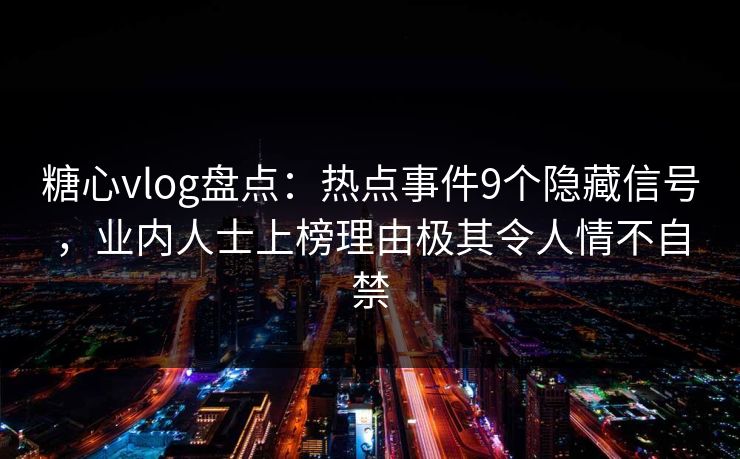 糖心vlog盘点:热点事件9个隐藏信号,业内人士上榜理由极其令人情不自禁 糖心vlog盘点:热点事件9个隐藏信号,业内人士上榜理由极其令人情不自禁