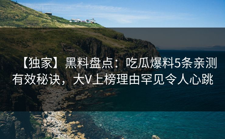 【独家】黑料盘点:吃瓜爆料5条亲测有效秘诀,大V上榜理由罕见令人心跳 【独家】黑料盘点:吃瓜爆料5条亲测有效秘诀,大V上榜理由罕见令人心跳