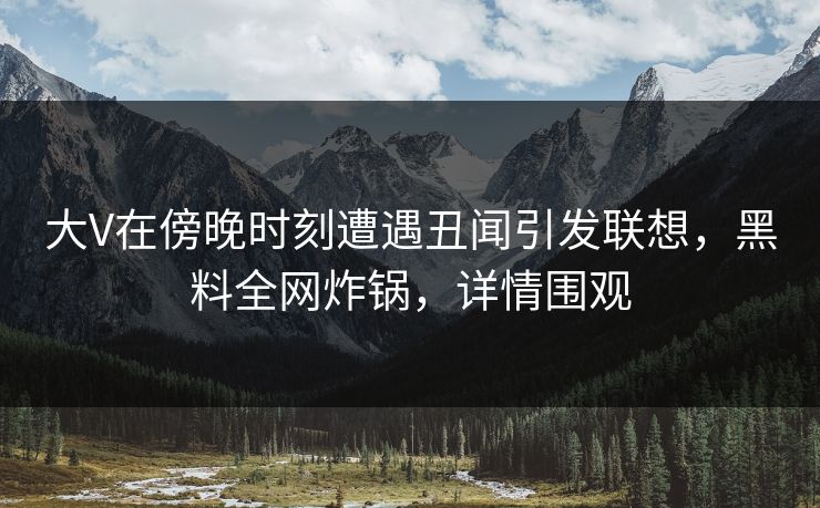 大V在傍晚时刻遭遇丑闻引发联想,黑料全网炸锅,详情围观 大V在傍晚时刻遭遇丑闻引发联想,黑料全网炸锅,详情围观