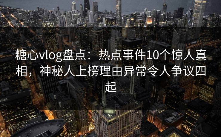 糖心vlog盘点:热点事件10个惊人真相,神秘人上榜理由异常令人争议四起 糖心vlog盘点:热点事件10个惊人真相,神秘人上榜理由异常令人争议四起