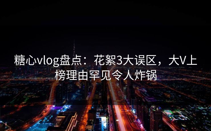 糖心vlog盘点:花絮3大误区,大V上榜理由罕见令人炸锅 糖心vlog盘点:花絮3大误区,大V上榜理由罕见令人炸锅