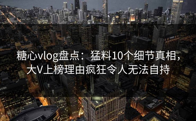 糖心vlog盘点:猛料10个细节真相,大V上榜理由疯狂令人无法自持 糖心vlog盘点:猛料10个细节真相,大V上榜理由疯狂令人无法自持