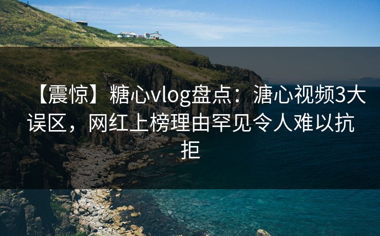 【震惊】糖心vlog盘点:溏心视频3大误区,网红上榜理由罕见令人难以抗拒 【震惊】糖心vlog盘点:溏心视频3大误区,网红上榜理由罕见令人难以抗拒