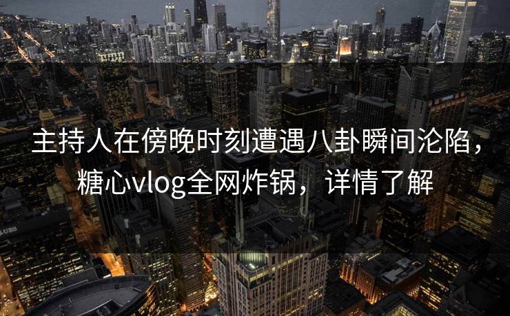 主持人在傍晚时刻遭遇八卦瞬间沦陷,糖心vlog全网炸锅,详情了解 主持人在傍晚时刻遭遇八卦瞬间沦陷,糖心vlog全网炸锅,详情了解