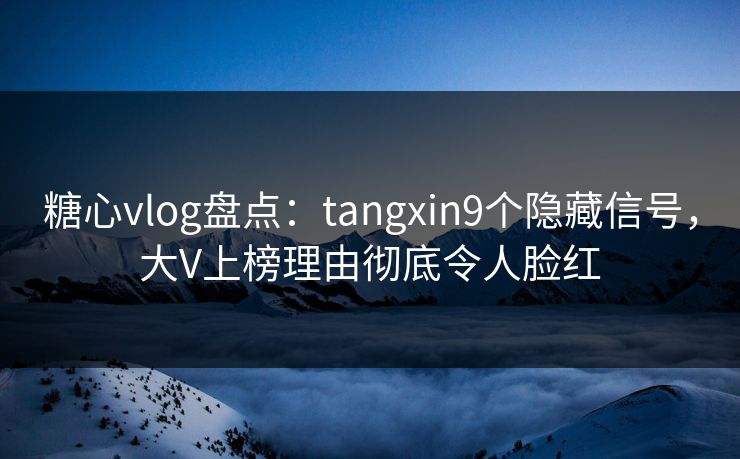 糖心vlog盘点:tangxin9个隐藏信号,大V上榜理由彻底令人脸红 糖心vlog盘点:tangxin9个隐藏信号,大V上榜理由彻底令人脸红