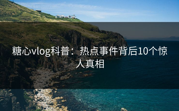 糖心vlog科普:热点事件背后10个惊人真相 糖心vlog科普:热点事件背后10个惊人真相