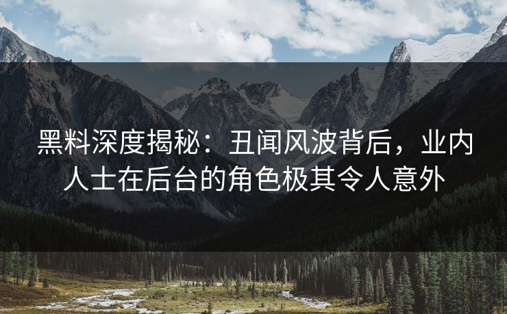 黑料深度揭秘:丑闻风波背后,业内人士在后台的角色极其令人意外 黑料深度揭秘:丑闻风波背后,业内人士在后台的角色极其令人意外