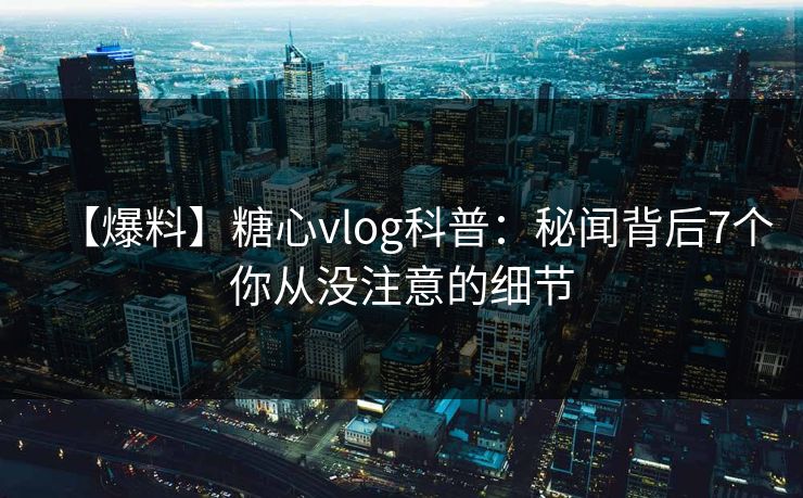 【爆料】糖心vlog科普:秘闻背后7个你从没注意的细节 【爆料】糖心vlog科普:秘闻背后7个你从没注意的细节
