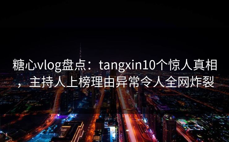 糖心vlog盘点:tangxin10个惊人真相,主持人上榜理由异常令人全网炸裂 糖心vlog盘点:tangxin10个惊人真相,主持人上榜理由异常令人全网炸裂