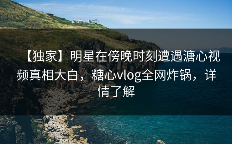 【独家】明星在傍晚时刻遭遇溏心视频真相大白,糖心vlog全网炸锅,详情了解 【独家】明星在傍晚时刻遭遇溏心视频真相大白,糖心vlog全网炸锅,详情了解