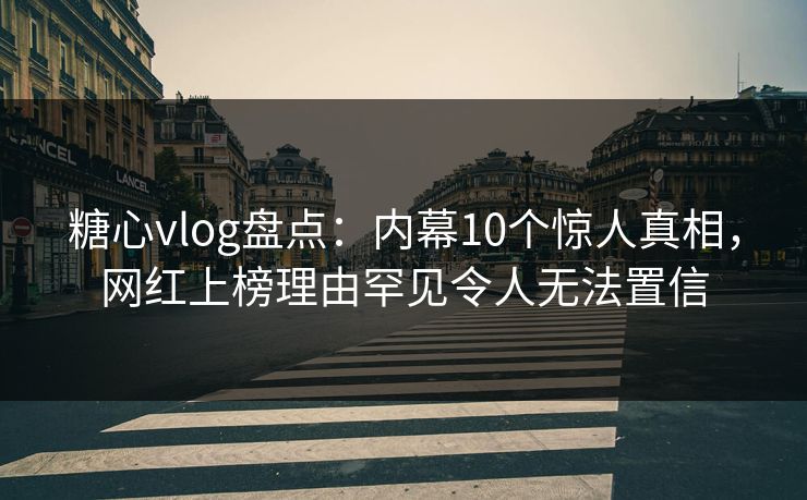 糖心vlog盘点：内幕10个惊人真相，网红上榜理由罕见令人无法置信