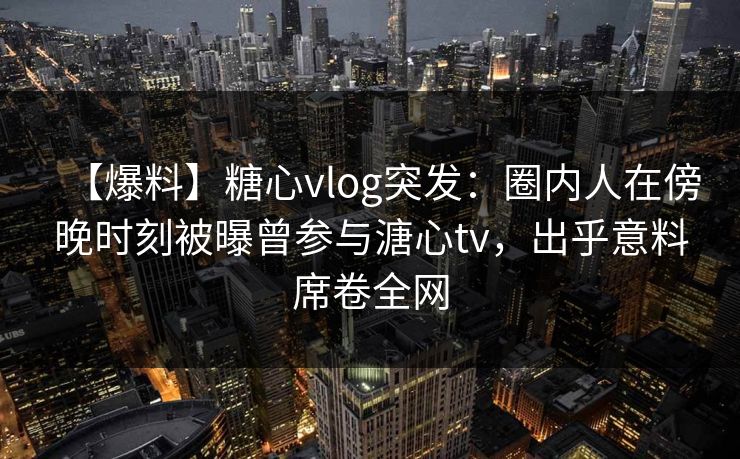 【爆料】糖心vlog突发:圈内人在傍晚时刻被曝曾参与溏心tv,出乎意料席卷全网 【爆料】糖心vlog突发:圈内人在傍晚时刻被曝曾参与溏心tv,出乎意料席卷全网