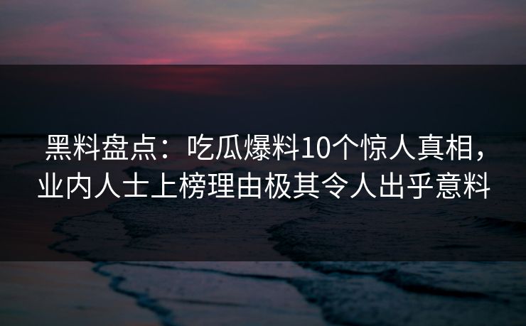 黑料盘点:吃瓜爆料10个惊人真相,业内人士上榜理由极其令人出乎意料 黑料盘点:吃瓜爆料10个惊人真相,业内人士上榜理由极其令人出乎意料