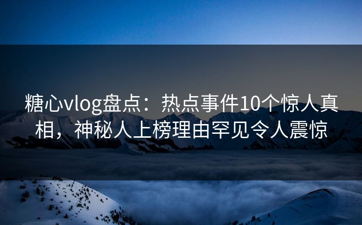 糖心vlog盘点:热点事件10个惊人真相,神秘人上榜理由罕见令人震惊 糖心vlog盘点:热点事件10个惊人真相,神秘人上榜理由罕见令人震惊
