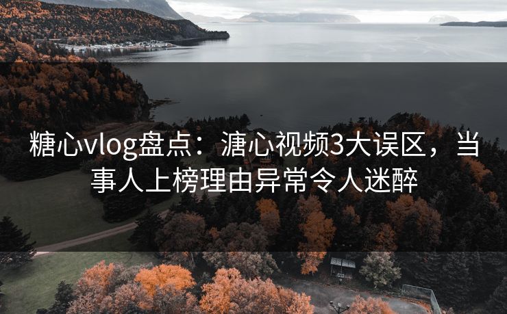 糖心vlog盘点:溏心视频3大误区,当事人上榜理由异常令人迷醉 糖心vlog盘点:溏心视频3大误区,当事人上榜理由异常令人迷醉