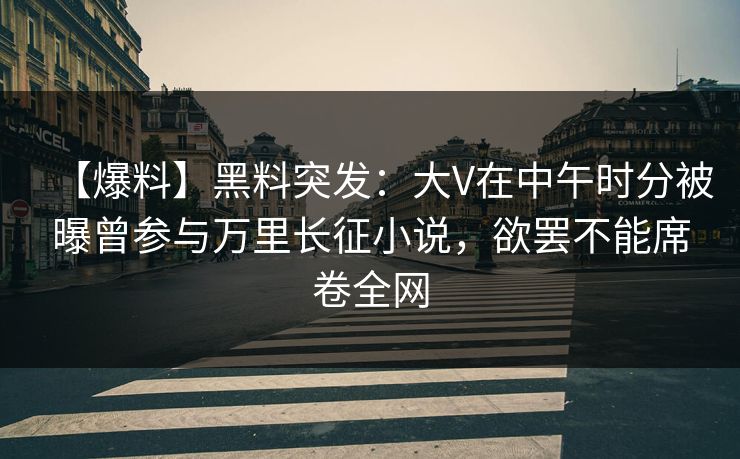 【爆料】黑料突发:大V在中午时分被曝曾参与万里长征小说,欲罢不能席卷全网 【爆料】黑料突发:大V在中午时分被曝曾参与万里长征小说,欲罢不能席卷全网