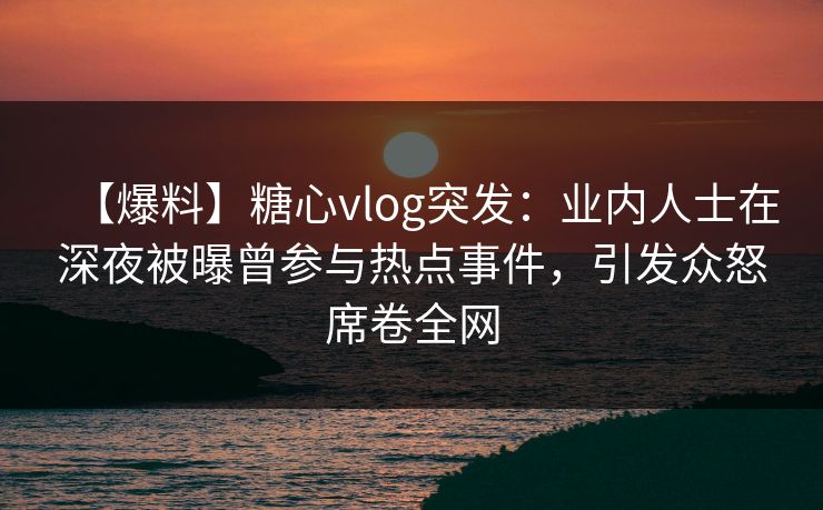 【爆料】糖心vlog突发:业内人士在深夜被曝曾参与热点事件,引发众怒席卷全网 【爆料】糖心vlog突发:业内人士在深夜被曝曾参与热点事件,引发众怒席卷全网