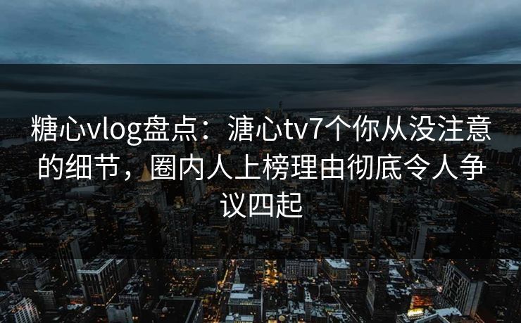 糖心vlog盘点:溏心tv7个你从没注意的细节,圈内人上榜理由彻底令人争议四起 糖心vlog盘点:溏心tv7个你从没注意的细节,圈内人上榜理由彻底令人争议四起