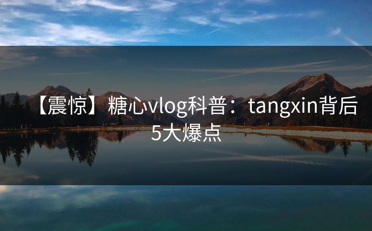 【震惊】糖心vlog科普：tangxin背后5大爆点