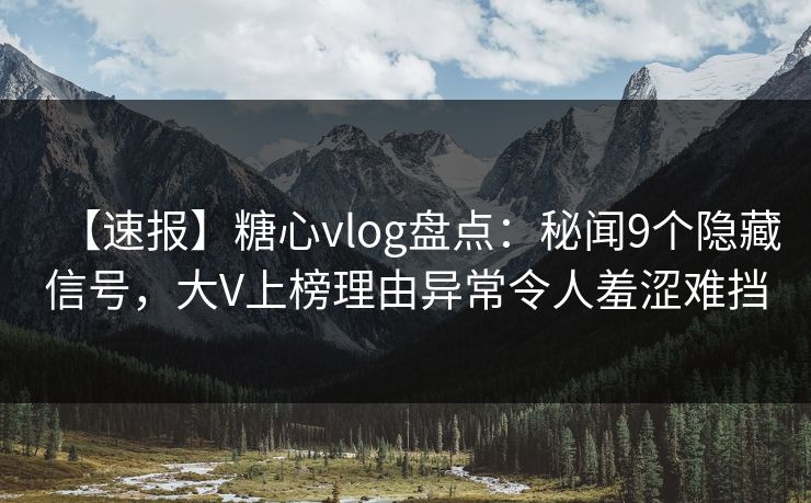 【速报】糖心vlog盘点:秘闻9个隐藏信号,大V上榜理由异常令人羞涩难挡 【速报】糖心vlog盘点:秘闻9个隐藏信号,大V上榜理由异常令人羞涩难挡