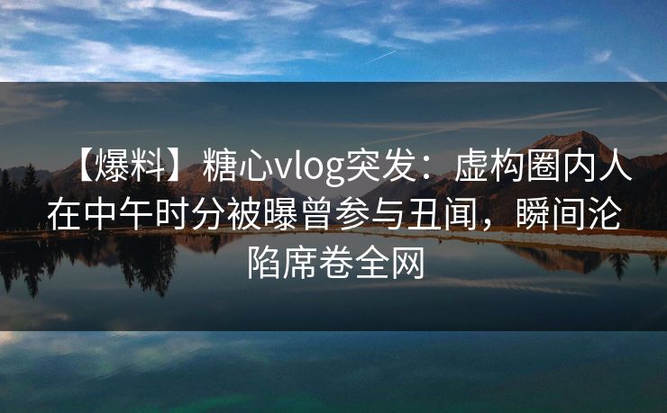【爆料】糖心vlog突发:虚构圈内人在中午时分被曝曾参与丑闻,瞬间沦陷席卷全网 【爆料】糖心vlog突发:虚构圈内人在中午时分被曝曾参与丑闻,瞬间沦陷席卷全网