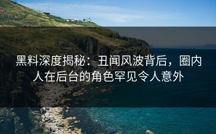 黑料深度揭秘:丑闻风波背后,圈内人在后台的角色罕见令人意外 黑料深度揭秘:丑闻风波背后,圈内人在后台的角色罕见令人意外