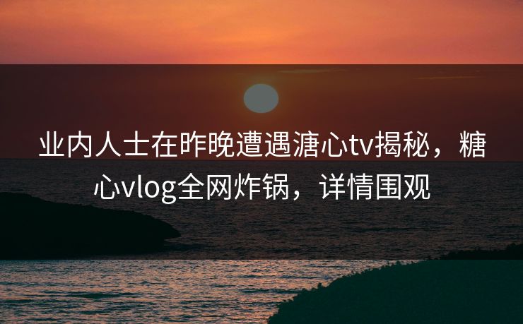 业内人士在昨晚遭遇溏心tv揭秘,糖心vlog全网炸锅,详情围观 业内人士在昨晚遭遇溏心tv揭秘,糖心vlog全网炸锅,详情围观