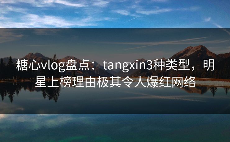 糖心vlog盘点:tangxin3种类型,明星上榜理由极其令人爆红网络 糖心vlog盘点:tangxin3种类型,明星上榜理由极其令人爆红网络