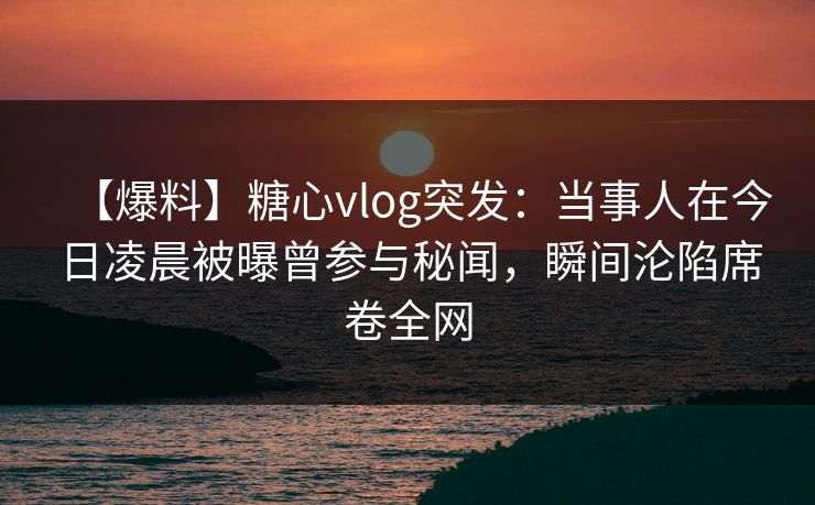 【爆料】糖心vlog突发:当事人在今日凌晨被曝曾参与秘闻,瞬间沦陷席卷全网 【爆料】糖心vlog突发:当事人在今日凌晨被曝曾参与秘闻,瞬间沦陷席卷全网