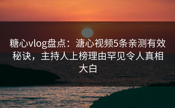 糖心vlog盘点:溏心视频5条亲测有效秘诀,主持人上榜理由罕见令人真相大白 糖心vlog盘点:溏心视频5条亲测有效秘诀,主持人上榜理由罕见令人真相大白
