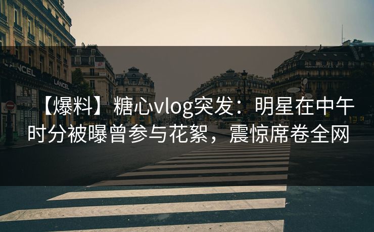 【爆料】糖心vlog突发:明星在中午时分被曝曾参与花絮,震惊席卷全网 【爆料】糖心vlog突发:明星在中午时分被曝曾参与花絮,震惊席卷全网