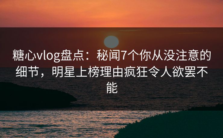 糖心vlog盘点:秘闻7个你从没注意的细节,明星上榜理由疯狂令人欲罢不能 糖心vlog盘点:秘闻7个你从没注意的细节,明星上榜理由疯狂令人欲罢不能