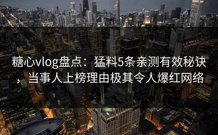 糖心vlog盘点:猛料5条亲测有效秘诀,当事人上榜理由极其令人爆红网络 糖心vlog盘点:猛料5条亲测有效秘诀,当事人上榜理由极其令人爆红网络