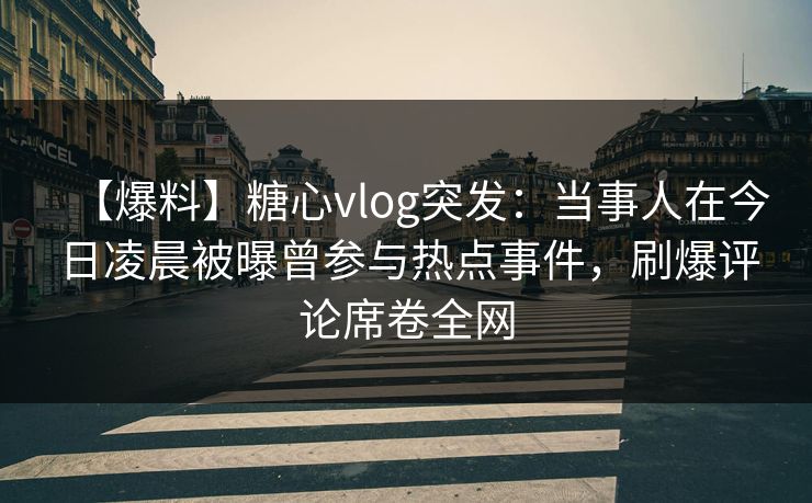 【爆料】糖心vlog突发:当事人在今日凌晨被曝曾参与热点事件,刷爆评论席卷全网 【爆料】糖心vlog突发:当事人在今日凌晨被曝曾参与热点事件,刷爆评论席卷全网