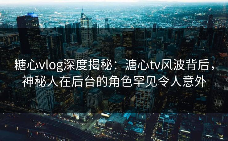 糖心vlog深度揭秘:溏心tv风波背后,神秘人在后台的角色罕见令人意外 糖心vlog深度揭秘:溏心tv风波背后,神秘人在后台的角色罕见令人意外