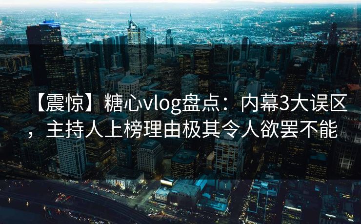【震惊】糖心vlog盘点:内幕3大误区,主持人上榜理由极其令人欲罢不能 【震惊】糖心vlog盘点:内幕3大误区,主持人上榜理由极其令人欲罢不能