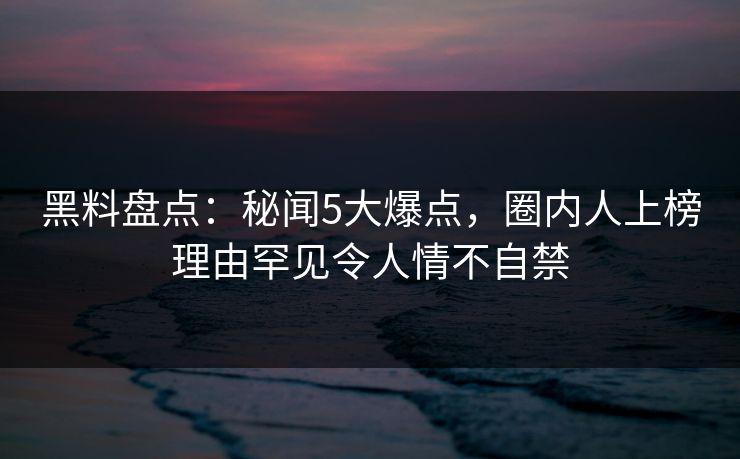 黑料盘点:秘闻5大爆点,圈内人上榜理由罕见令人情不自禁 黑料盘点:秘闻5大爆点,圈内人上榜理由罕见令人情不自禁