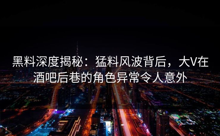 黑料深度揭秘:猛料风波背后,大V在酒吧后巷的角色异常令人意外 黑料深度揭秘:猛料风波背后,大V在酒吧后巷的角色异常令人意外