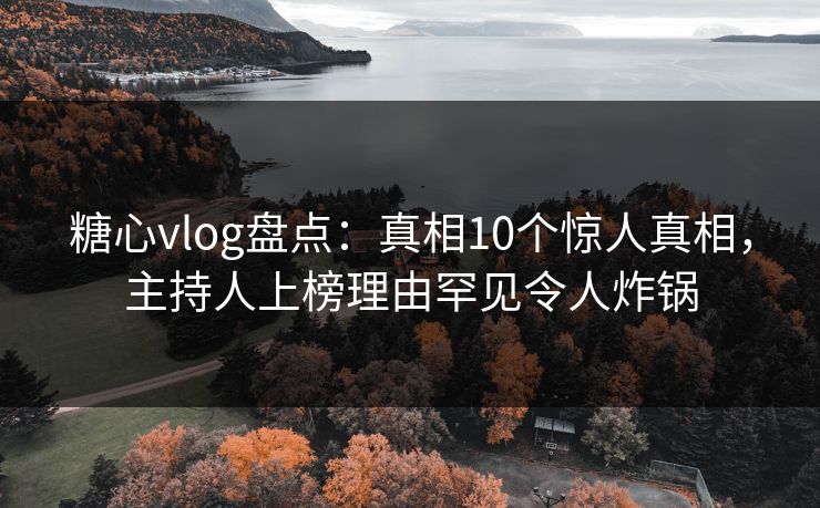 糖心vlog盘点:真相10个惊人真相,主持人上榜理由罕见令人炸锅 糖心vlog盘点:真相10个惊人真相,主持人上榜理由罕见令人炸锅