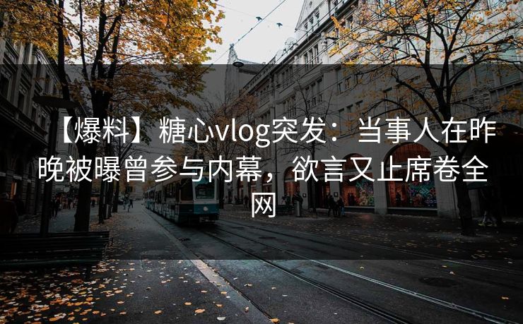 【爆料】糖心vlog突发:当事人在昨晚被曝曾参与内幕,欲言又止席卷全网 【爆料】糖心vlog突发:当事人在昨晚被曝曾参与内幕,欲言又止席卷全网