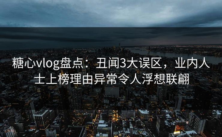 糖心vlog盘点:丑闻3大误区,业内人士上榜理由异常令人浮想联翩 糖心vlog盘点:丑闻3大误区,业内人士上榜理由异常令人浮想联翩
