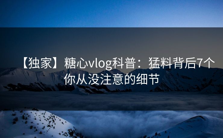 【独家】糖心vlog科普:猛料背后7个你从没注意的细节 【独家】糖心vlog科普:猛料背后7个你从没注意的细节