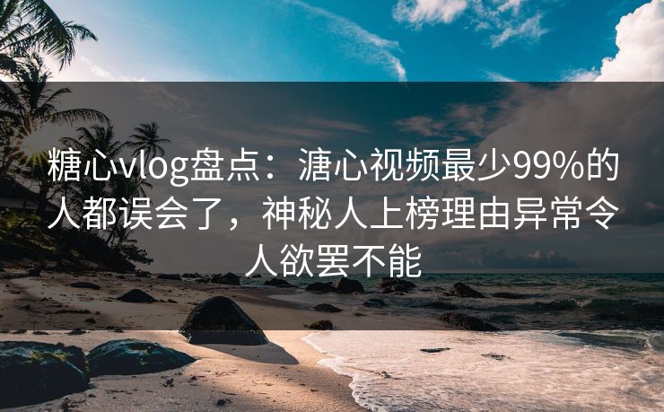 糖心vlog盘点:溏心视频最少99%的人都误会了,神秘人上榜理由异常令人欲罢不能 糖心vlog盘点:溏心视频最少99%的人都误会了,神秘人上榜理由异常令人欲罢不能