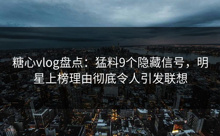 糖心vlog盘点:猛料9个隐藏信号,明星上榜理由彻底令人引发联想 糖心vlog盘点:猛料9个隐藏信号,明星上榜理由彻底令人引发联想
