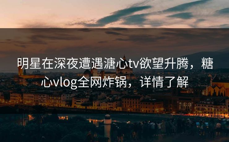 明星在深夜遭遇溏心tv欲望升腾,糖心vlog全网炸锅,详情了解 明星在深夜遭遇溏心tv欲望升腾,糖心vlog全网炸锅,详情了解