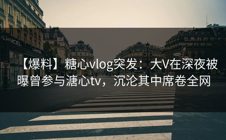 【爆料】糖心vlog突发:大V在深夜被曝曾参与溏心tv,沉沦其中席卷全网 【爆料】糖心vlog突发:大V在深夜被曝曾参与溏心tv,沉沦其中席卷全网